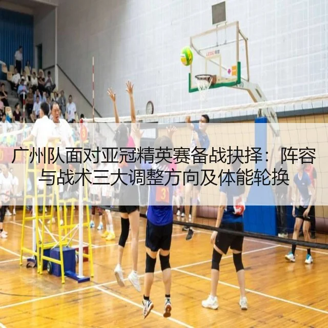 广州队面对亚冠精英赛备战抉择:阵容与战术三大调整方向及体能轮换